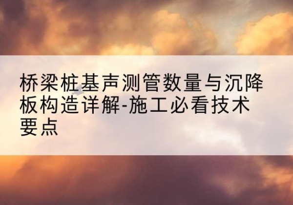 巴南区桩基需要预埋几根声测管？-桥梁桩基声测管数量与沉降板构造详解-施工必看技术要点